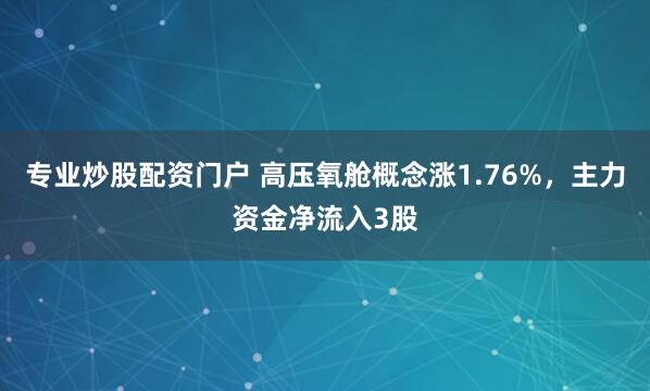 专业炒股配资门户 高压氧舱概念涨1.76%，主力资金净流入3股