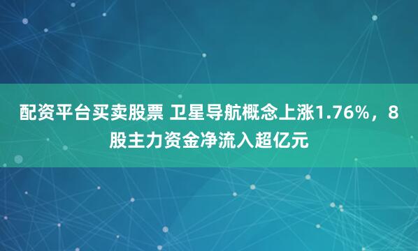 配资平台买卖股票 卫星导航概念上涨1.76%，8股主力资金净流入超亿元