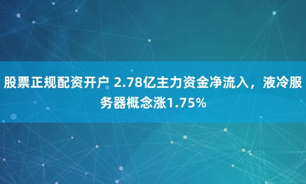股票正规配资开户 2.78亿主力资金净流入，液冷服务器概念涨1.75%