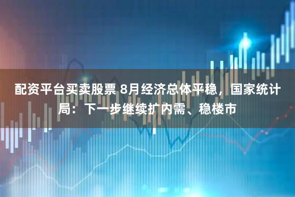 配资平台买卖股票 8月经济总体平稳，国家统计局：下一步继续扩内需、稳楼市