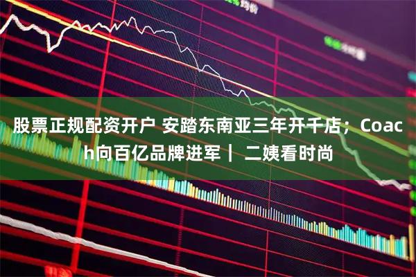 股票正规配资开户 安踏东南亚三年开千店；Coach向百亿品牌进军｜ 二姨看时尚