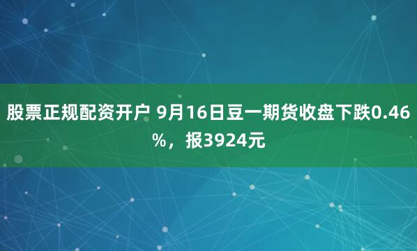 股票正规配资开户 9月16日豆一期货收盘下跌0.46%，报3924元