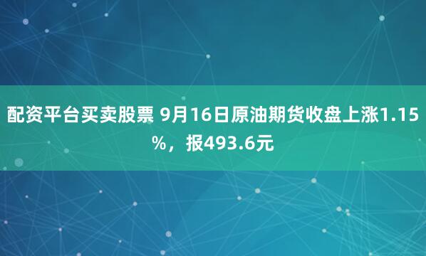 配资平台买卖股票 9月16日原油期货收盘上涨1.15%，报493.6元