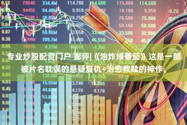 专业炒股配资门户 影评|《油炸绿番茄》这是一部被片名耽误的悬疑复仇+治愈救赎的神作。