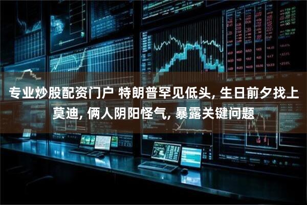 专业炒股配资门户 特朗普罕见低头, 生日前夕找上莫迪, 俩人阴阳怪气, 暴露关键问题