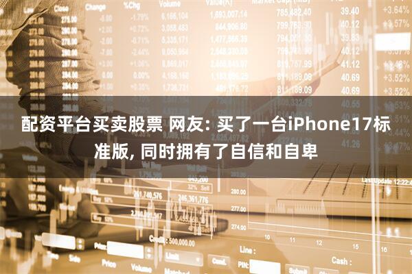 配资平台买卖股票 网友: 买了一台iPhone17标准版, 同时拥有了自信和自卑