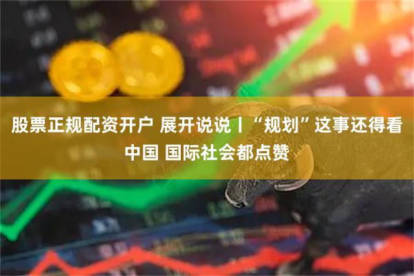 股票正规配资开户 展开说说丨“规划”这事还得看中国 国际社会都点赞