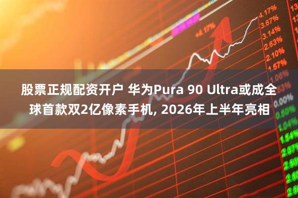股票正规配资开户 华为Pura 90 Ultra或成全球首款双2亿像素手机, 2026年上半年亮相