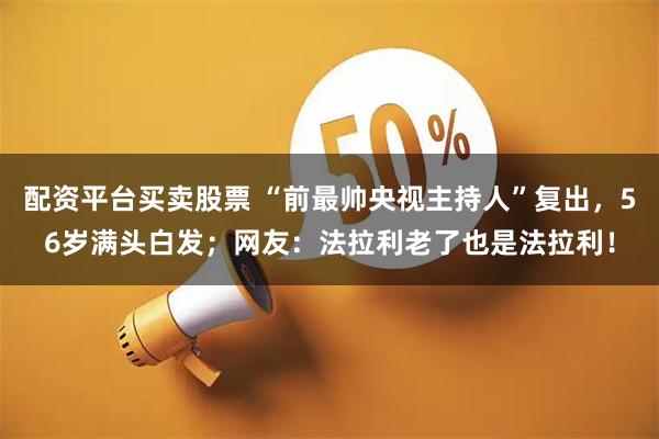 配资平台买卖股票 “前最帅央视主持人”复出，56岁满头白发；网友：法拉利老了也是法拉利！