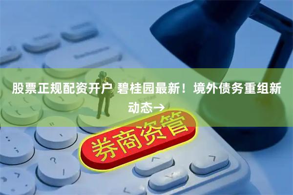 股票正规配资开户 碧桂园最新！境外债务重组新动态→