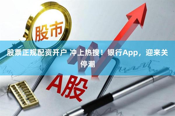 股票正规配资开户 冲上热搜！银行App，迎来关停潮