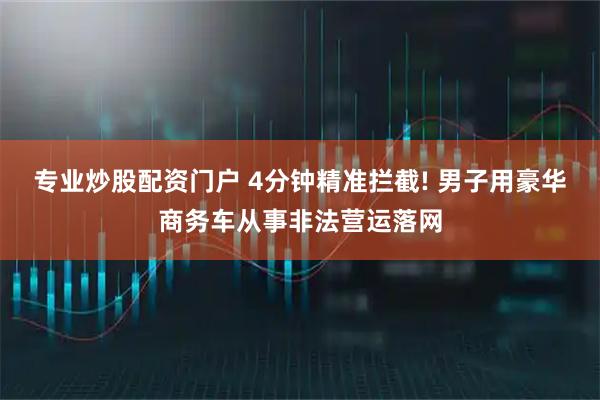 专业炒股配资门户 4分钟精准拦截! 男子用豪华商务车从事非法营运落网