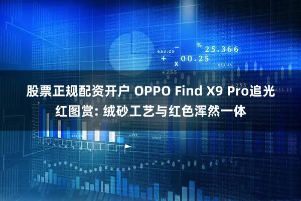 股票正规配资开户 OPPO Find X9 Pro追光红图赏: 绒砂工艺与红色浑然一体