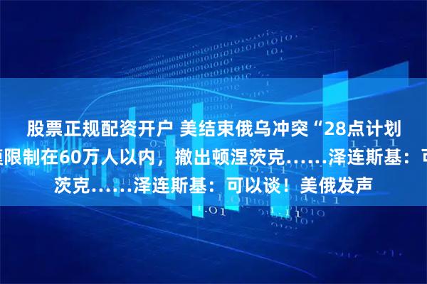 股票正规配资开户 美结束俄乌冲突“28点计划”曝光：乌军规模限制在60万人以内，撤出顿涅茨克……泽连斯基：可以谈！美俄发声