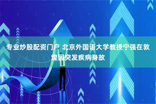 专业炒股配资门户 北京外国语大学教授宁强在敦煌因突发疾病身故