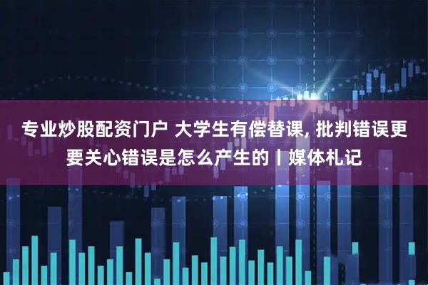 专业炒股配资门户 大学生有偿替课, 批判错误更要关心错误是怎么产生的丨媒体札记