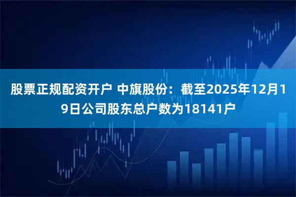 股票正规配资开户 中旗股份：截至2025年12月19日公司股东总户数为18141户