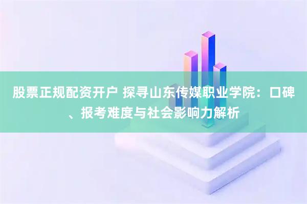 股票正规配资开户 探寻山东传媒职业学院：口碑、报考难度与社会影响力解析