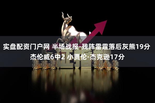 实盘配资门户网 半场战报-残阵雷霆落后灰熊19分 杰伦威6中2 小贾伦·杰克逊17分