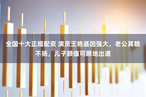 全国十大正规配资 演员王艳基因强大，老公其貌不扬，儿子颜值可原地出道