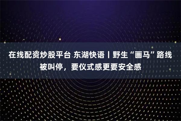 在线配资炒股平台 东湖快语丨野生“画马”路线被叫停，要仪式感更要安全感