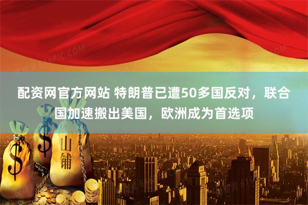 配资网官方网站 特朗普已遭50多国反对，联合国加速搬出美国，欧洲成为首选项