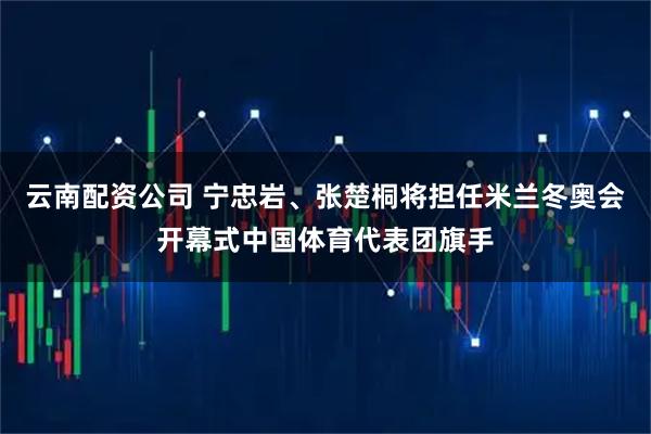 云南配资公司 宁忠岩、张楚桐将担任米兰冬奥会开幕式中国体育代表团旗手