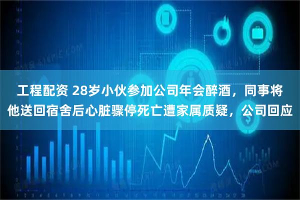 工程配资 28岁小伙参加公司年会醉酒，同事将他送回宿舍后心脏骤停死亡遭家属质疑，公司回应