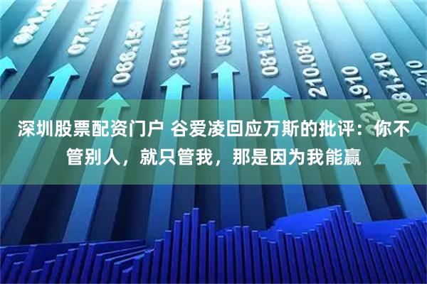深圳股票配资门户 谷爱凌回应万斯的批评：你不管别人，就只管我，那是因为我能赢