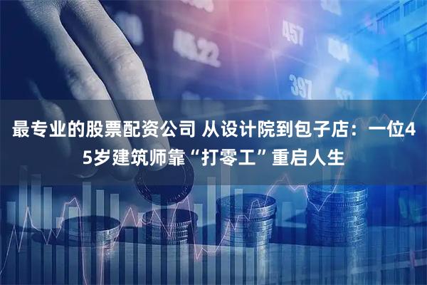 最专业的股票配资公司 从设计院到包子店：一位45岁建筑师靠“打零工”重启人生