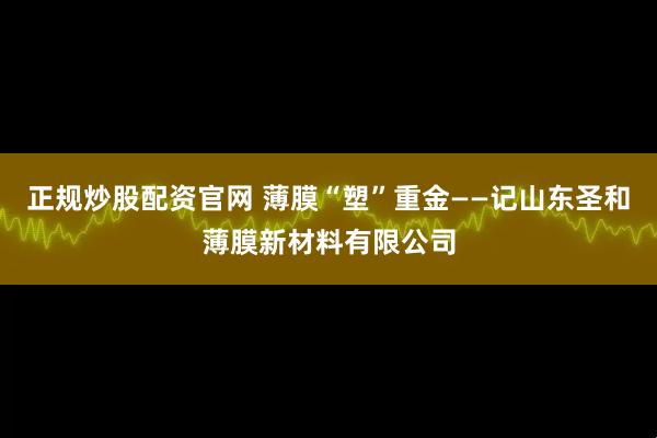 正规炒股配资官网 薄膜“塑”重金——记山东圣和薄膜新材料有限公司
