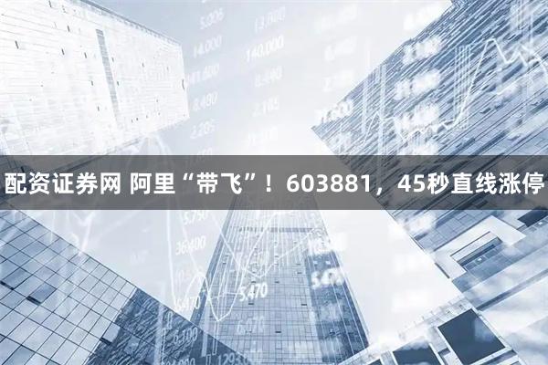 配资证券网 阿里“带飞”！603881，45秒直线涨停