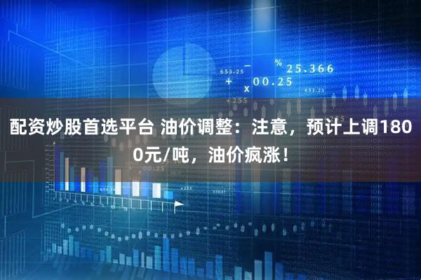 配资炒股首选平台 油价调整：注意，预计上调1800元/吨，油价疯涨！