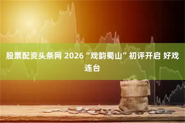 股票配资头条网 2026“戏韵蜀山”初评开启 好戏连台