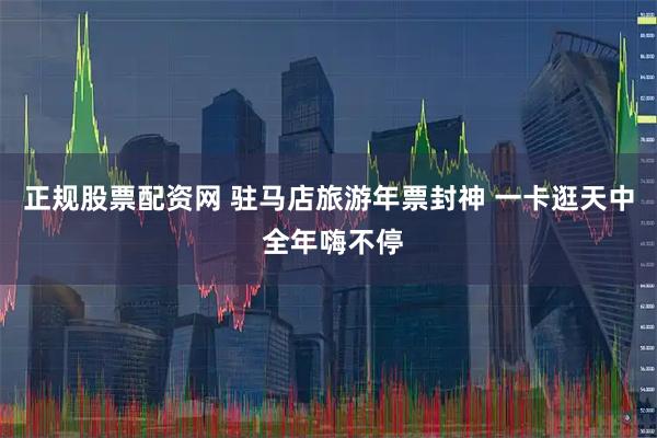 正规股票配资网 驻马店旅游年票封神 一卡逛天中 全年嗨不停