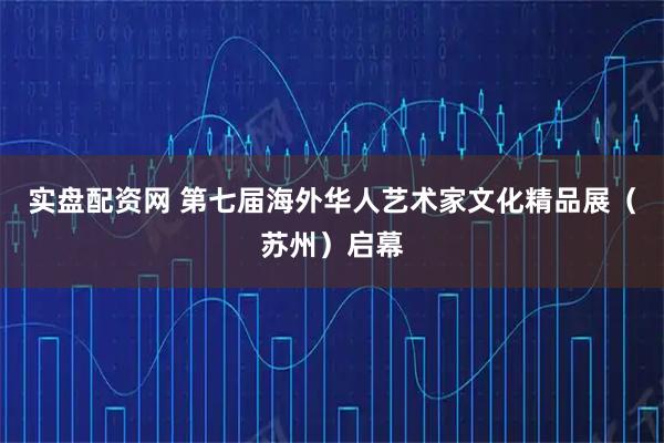 实盘配资网 第七届海外华人艺术家文化精品展（苏州）启幕