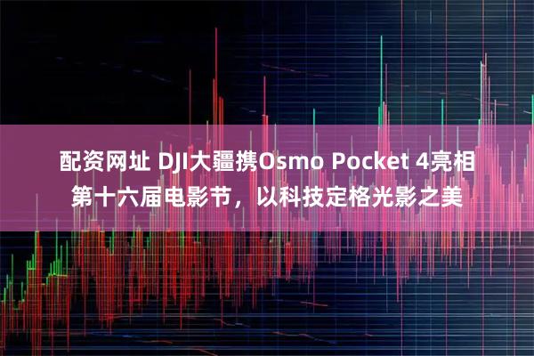 配资网址 DJI大疆携Osmo Pocket 4亮相第十六届电影节，以科技定格光影之美