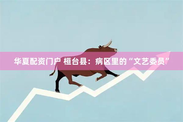 华夏配资门户 桓台县：病区里的“文艺委员”