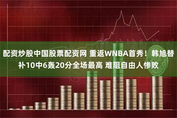 配资炒股中国股票配资网 重返WNBA首秀！韩旭替补10中6轰20分全场最高 难阻自由人惨败