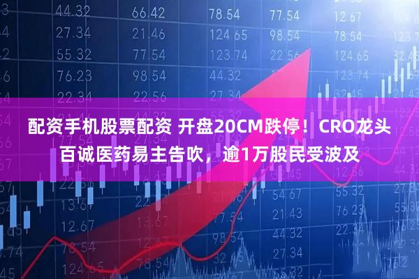 配资手机股票配资 开盘20CM跌停！CRO龙头百诚医药易主告吹，逾1万股民受波及
