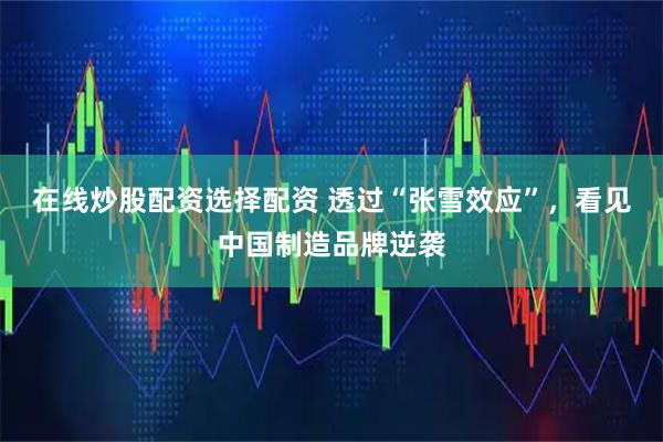 在线炒股配资选择配资 透过“张雪效应”，看见中国制造品牌逆袭