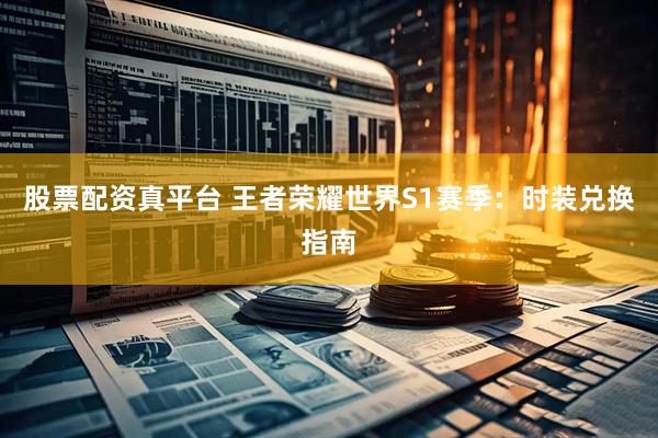 股票配资真平台 王者荣耀世界S1赛季：时装兑换指南