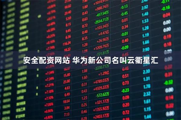 安全配资网站 华为新公司名叫云衢星汇