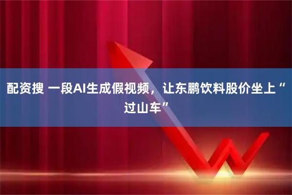 配资搜 一段AI生成假视频，让东鹏饮料股价坐上“过山车”