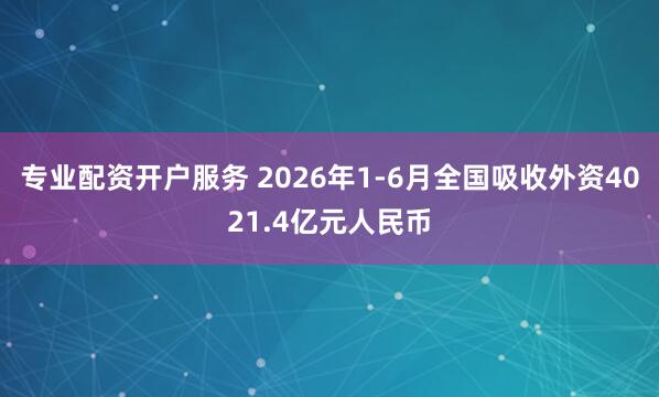 专业配资开户服务 2026年1-6月全国吸收外资4021.4亿元人民币