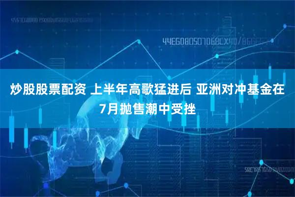 炒股股票配资 上半年高歌猛进后 亚洲对冲基金在7月抛售潮中受挫