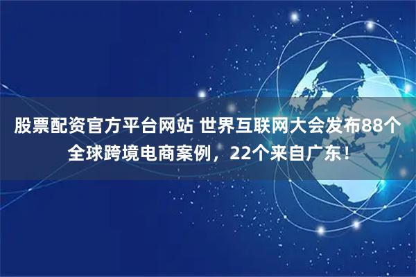 股票配资官方平台网站 世界互联网大会发布88个全球跨境电商案例，22个来自广东！