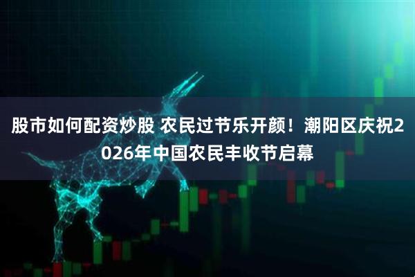 股市如何配资炒股 农民过节乐开颜！潮阳区庆祝2026年中国农民丰收节启幕