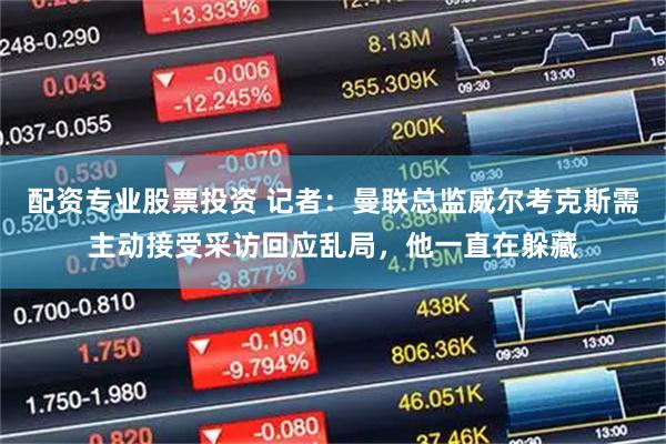 配资专业股票投资 记者：曼联总监威尔考克斯需主动接受采访回应乱局，他一直在躲藏